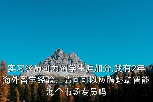 实习经历可为留学生涯加分,我有2年海外留学经验，请问可以应聘魅动智能海个市场专员吗