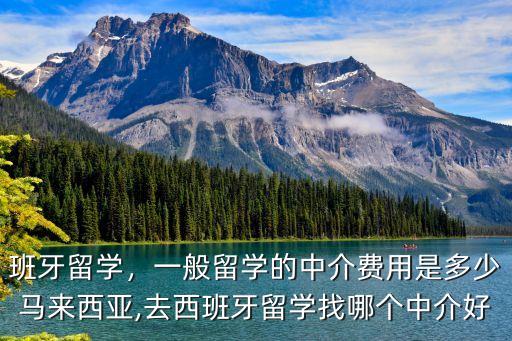 班牙留学，一般留学的中介费用是多少马来西亚,去西班牙留学找哪个中介好