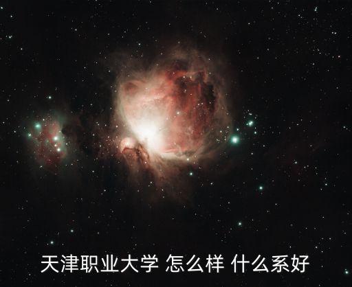 天津职业大学 怎么样 什么系好