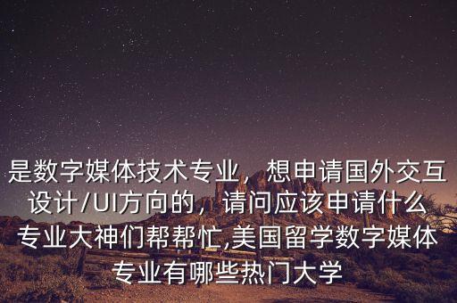 是数字媒体技术专业，想申请国外交互设计/UI方向的，请问应该申请什么专业大神们帮帮忙,美国留学数字媒体专业有哪些热门大学