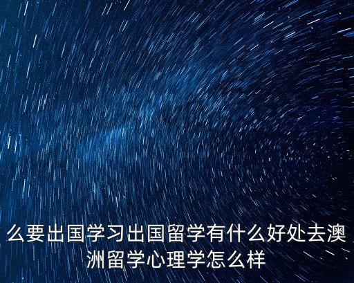 么要出国学习出国留学有什么好处去澳洲留学心理学怎么样