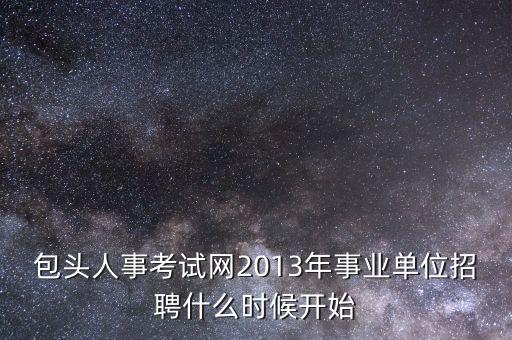 包头人事考试网2013年事业单位招聘什么时候开始