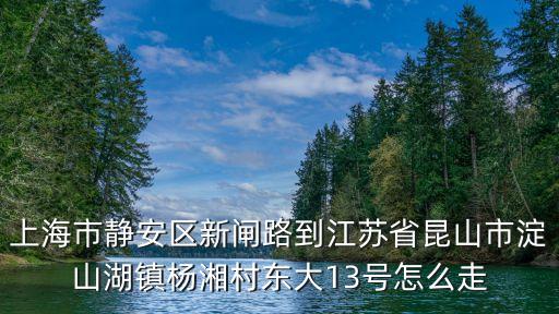 上海市静安区新闸路到江苏省昆山市淀山湖镇杨湘村东大13号怎么走