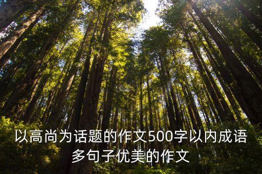 以高尚为话题的作文500字以内成语多句子优美的作文