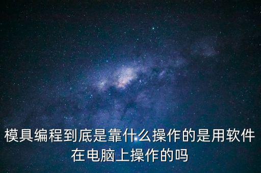 模具编程到底是靠什么操作的是用软件在电脑上操作的吗