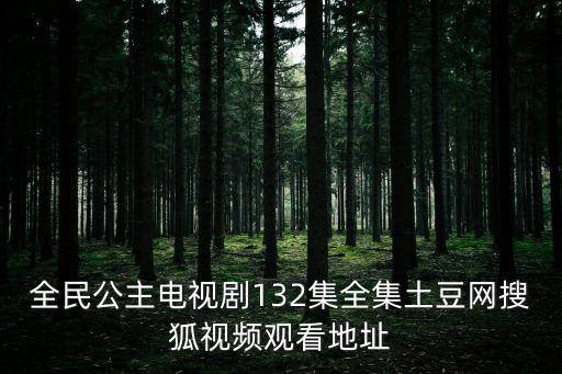 全民公主电视剧132集全集土豆网搜狐视频观看地址