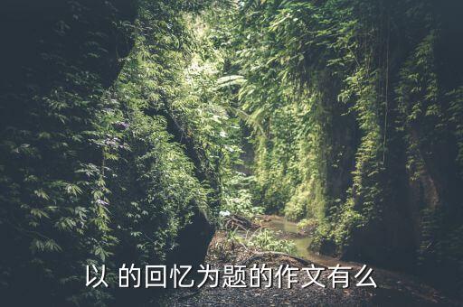 以 的回忆为题的作文有么