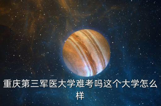 重庆第三军医大学难考吗这个大学怎么样