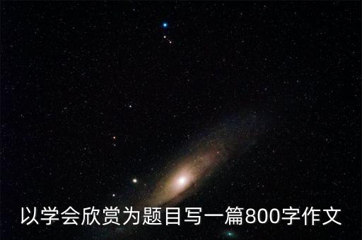 以学会欣赏为题目写一篇800字作文