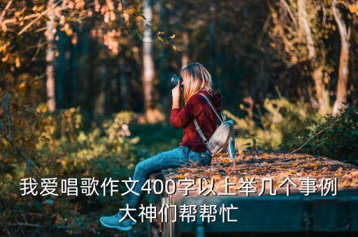 我爱唱歌作文400字以上举几个事例大神们帮帮忙