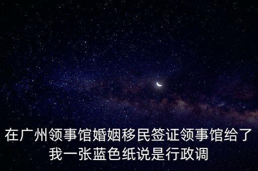 在广州领事馆婚姻移民签证领事馆给了我一张蓝色纸说是行政调