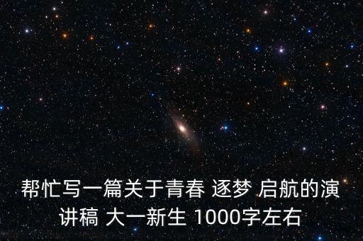 帮忙写一篇关于青春 逐梦 启航的演讲稿 大一新生 1000字左右