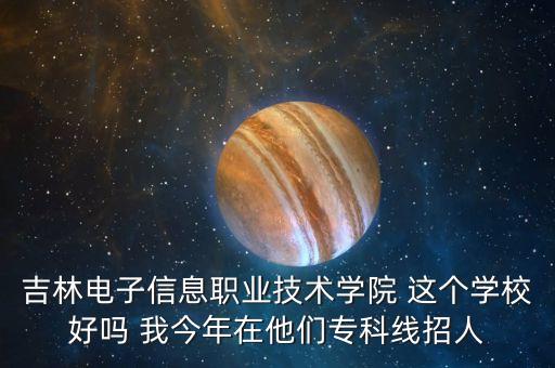 吉林电子信息职业技术学院 这个学校好吗 我今年在他们专科线招人