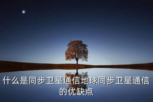 什么是同步卫星通信地球同步卫星通信的优缺点