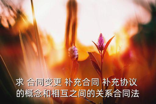 求 合同变更 补充合同 补充协议 的概念和相互之间的关系合同法