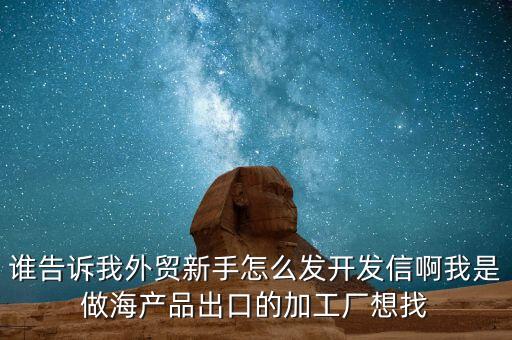 谁告诉我外贸新手怎么发开发信啊我是做海产品出口的加工厂想找