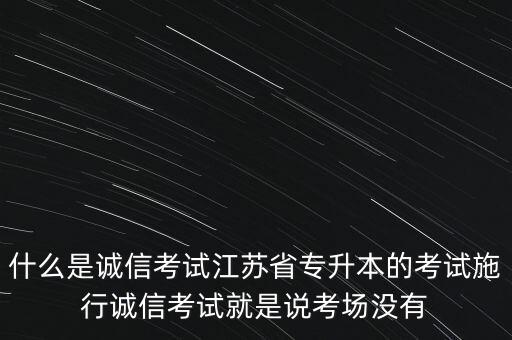 什么是诚信考试江苏省专升本的考试施行诚信考试就是说考场没有