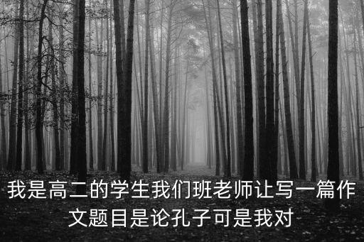 我是高二的学生我们班老师让写一篇作文题目是论孔子可是我对