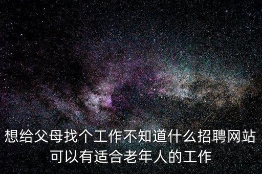 想给父母找个工作不知道什么招聘网站可以有适合老年人的工作