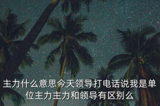 主力什么意思今天领导打电话说我是单位主力主力和领导有区别么