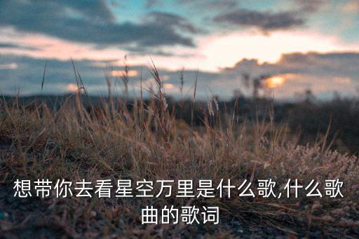 想带你去看星空万里是什么歌,什么歌曲的歌词