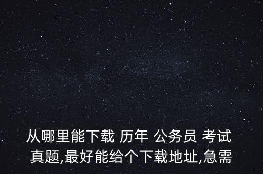 从哪里能下载 历年 公务员 考试 真题,最好能给个下载地址,急需