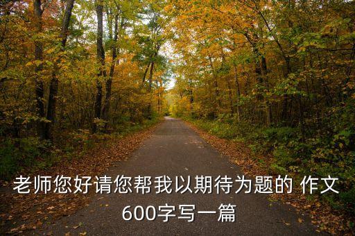 老师您好请您帮我以期待为题的 作文 600字写一篇