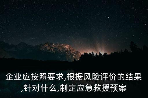 企业应按照要求,根据风险评价的结果,针对什么,制定应急救援预案