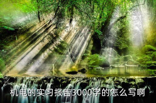 机电的实习报告3000字的怎么写啊