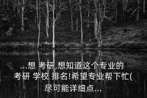 ...想 考研,想知道这个专业的 考研 学校 排名!希望专业帮下忙(尽可能详细点...