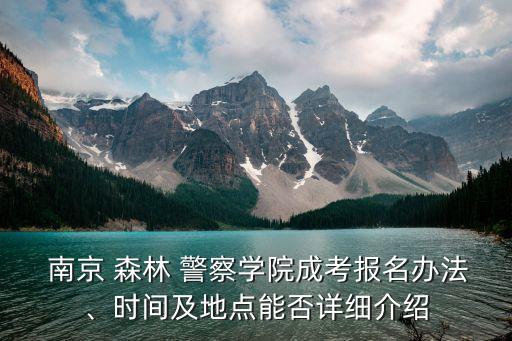  南京 森林 警察学院成考报名办法、时间及地点能否详细介绍