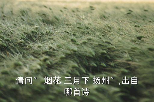 请问” 烟花 三月下 扬州”,出自哪首诗