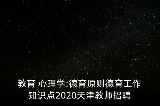  教育 心理学:德育原则德育工作 知识点2020天津教师招聘