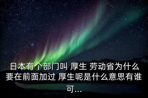 日本有个部门叫 厚生 劳动省为什么要在前面加过 厚生呢是什么意思有谁可...