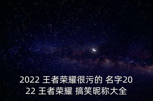 2022 王者荣耀很污的 名字2022 王者荣耀 搞笑昵称大全