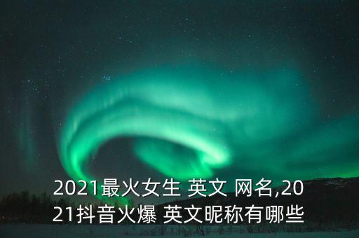 2021最火女生 英文 网名,2021抖音火爆 英文昵称有哪些