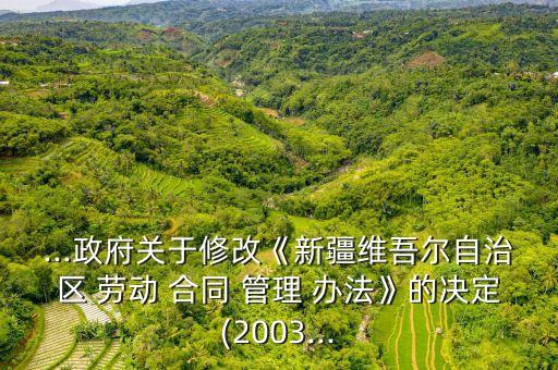 ...政府关于修改《新疆维吾尔自治区 劳动 合同 管理 办法》的决定(2003...