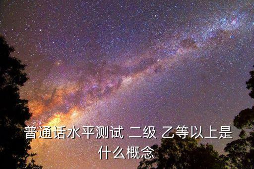  普通话水平测试 二级 乙等以上是什么概念