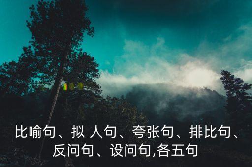 比喻句、拟 人句、夸张句、排比句、反问句、设问句,各五句