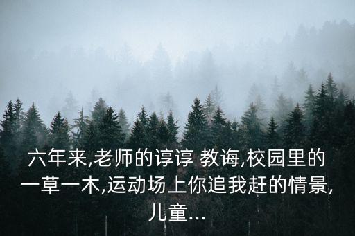 六年来,老师的谆谆 教诲,校园里的一草一木,运动场上你追我赶的情景,儿童...