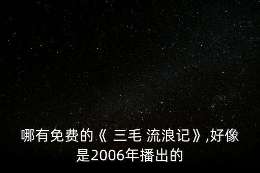 哪有免费的《 三毛 流浪记》,好像是2006年播出的