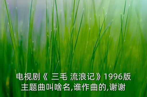 电视剧《 三毛 流浪记》1996版主题曲叫啥名,谁作曲的,谢谢