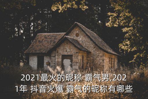 2021最火的昵称 霸气男,2021年 抖音火爆 霸气的昵称有哪些