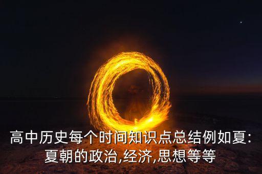 高中历史每个时间知识点总结例如夏:夏朝的政治,经济,思想等等