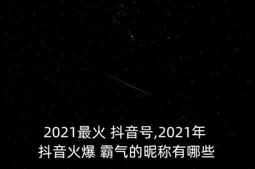 2021最火 抖音号,2021年 抖音火爆 霸气的昵称有哪些