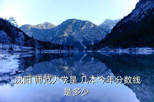  沈阳 师范大学是 几本今年分数线是多少