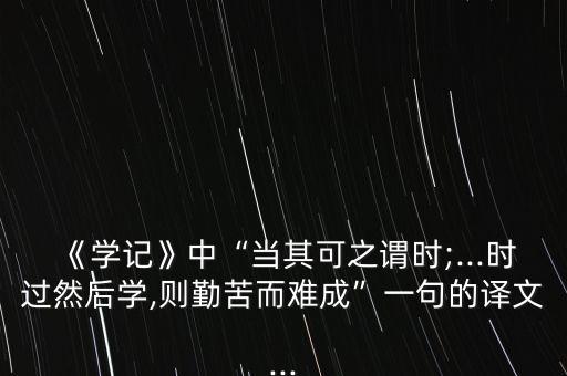 《学记》中“当其可之谓时;...时过然后学,则勤苦而难成”一句的译文...