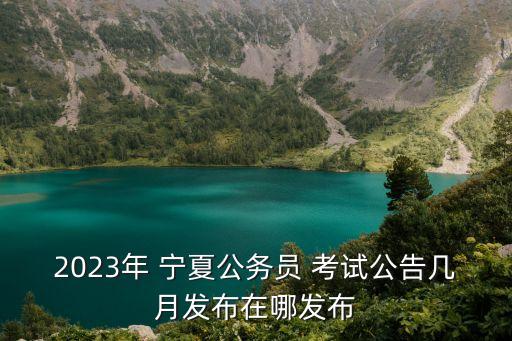 2023年 宁夏公务员 考试公告几月发布在哪发布