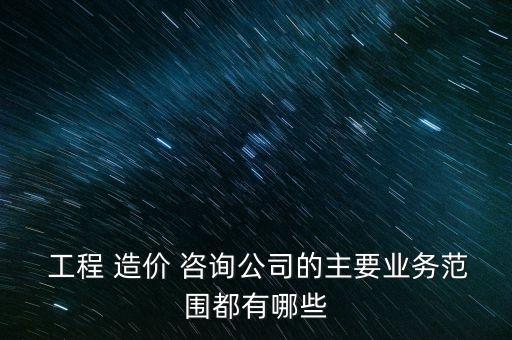  工程 造价 咨询公司的主要业务范围都有哪些