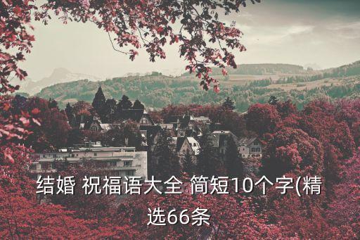 结婚 祝福语大全 简短10个字(精选66条